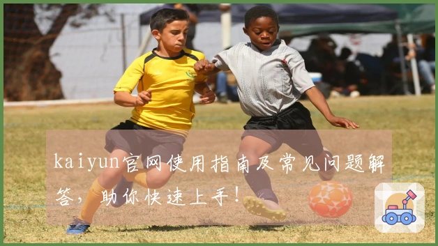 kaiyun官网使用指南及常见问题解答，助你快速上手！
