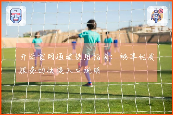 开云官网通道使用指南：畅享优质服务的快捷入口说明