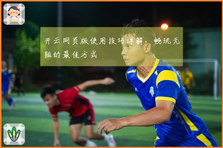 开云网页版使用技巧详解,畅玩无阻的最佳方式