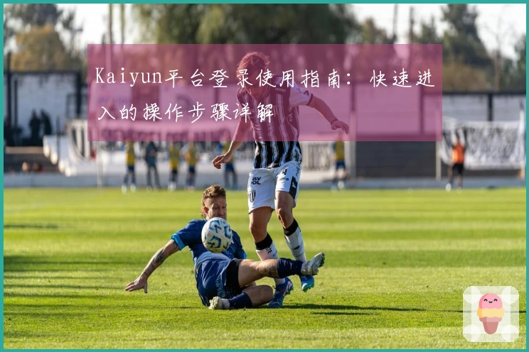 Kaiyun平台登录使用指南:快速进入的操作步骤详解