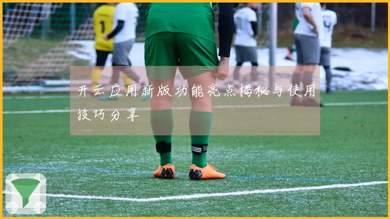 开云应用新版功能亮点揭秘与使用技巧分享