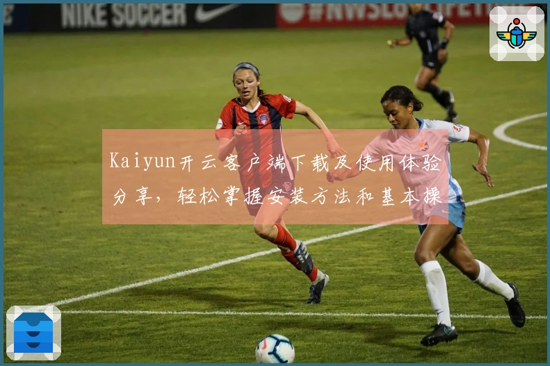 Kaiyun开云客户端下载及使用体验分享，轻松掌握安装方法和基本操作技巧