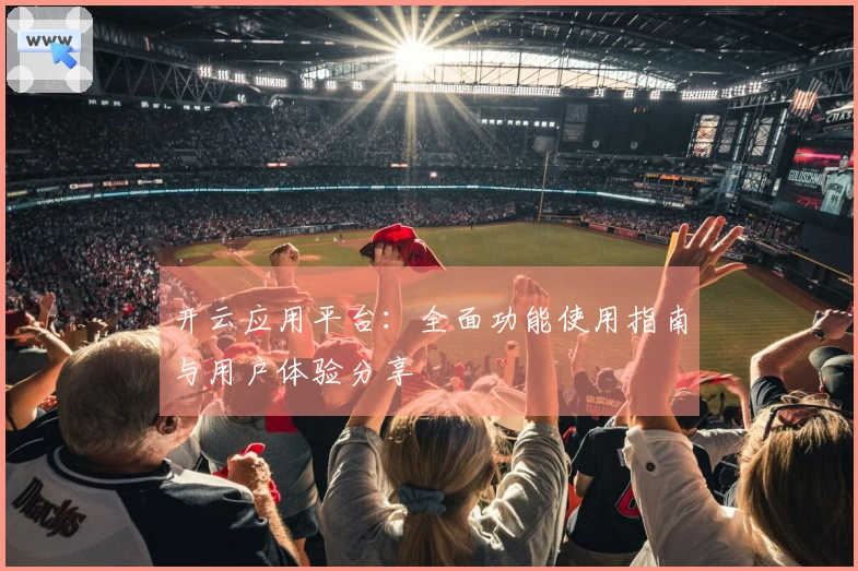 开云应用平台：全面功能使用指南与用户体验分享