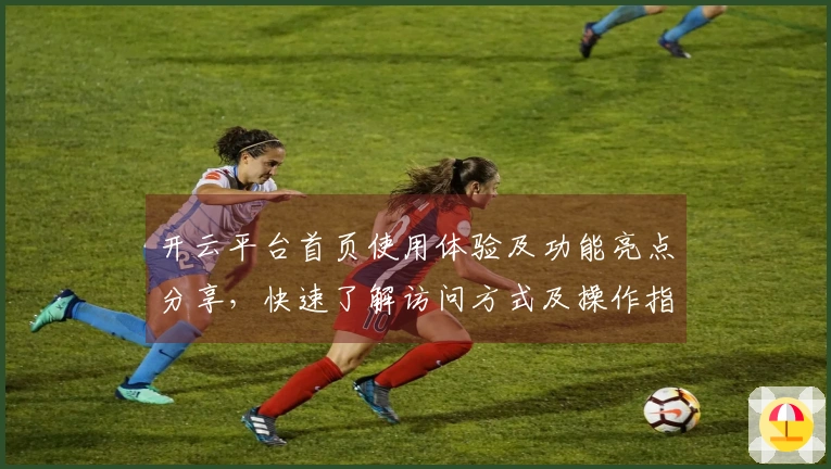 开云平台首页使用体验及功能亮点分享，快速了解访问方式及操作指南