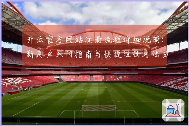 开云官方网站注册流程详细说明：新用户入门指南与快捷注册方法分享
