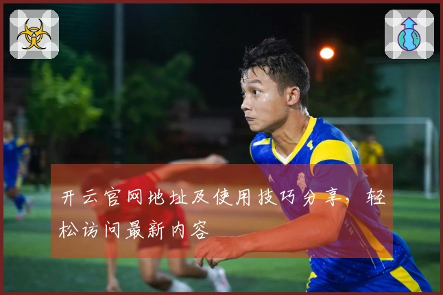 开云官网地址及使用技巧分享,轻松访问最新内容