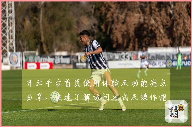 开云平台首页使用体验及功能亮点分享，快速了解访问方式及操作指南