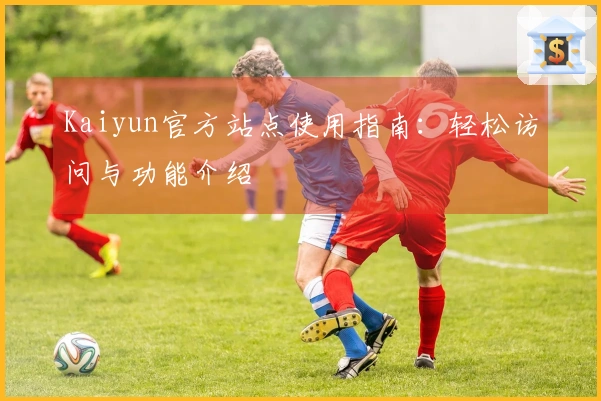 Kaiyun官方站点使用指南：轻松访问与功能介绍