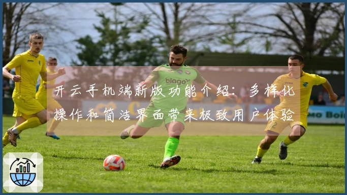 开云手机端新版功能介绍：多样化操作和简洁界面带来极致用户体验