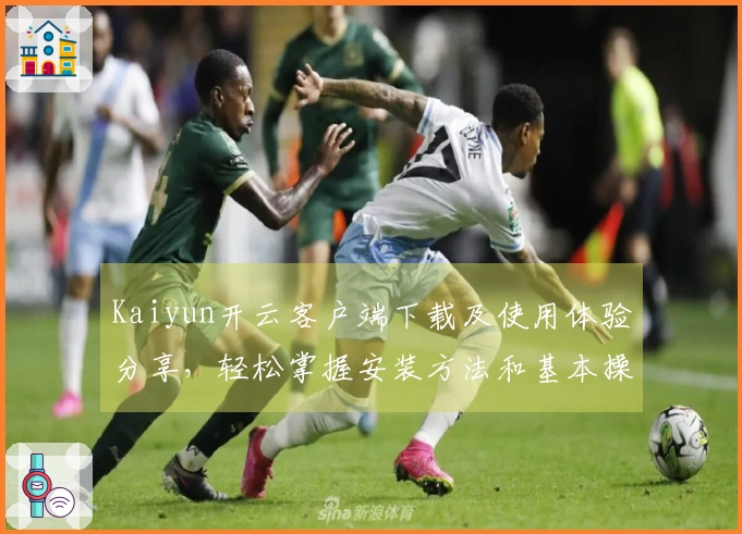 Kaiyun开云客户端下载及使用体验分享，轻松掌握安装方法和基本操作技巧