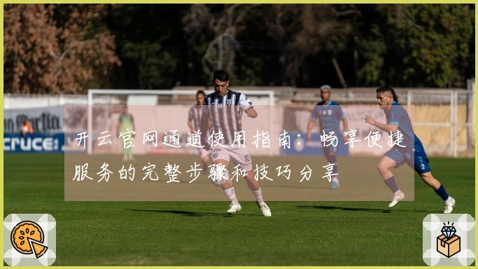 开云官网通道使用指南：畅享便捷服务的完整步骤和技巧分享