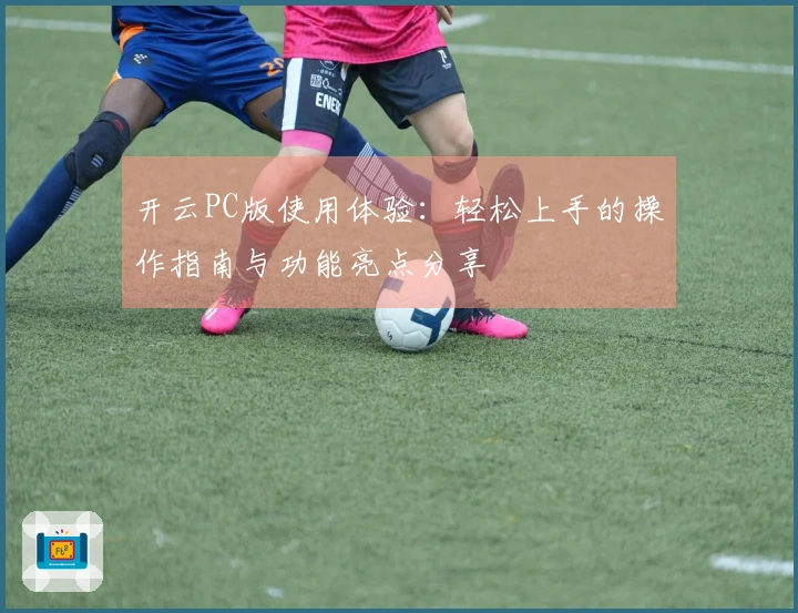 开云PC版使用体验：轻松上手的操作指南与功能亮点分享