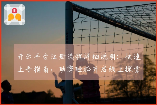 开云平台注册流程详细说明：快速上手指南，助您轻松开启线上探索之旅