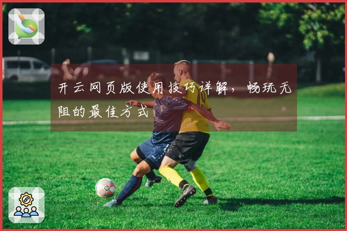 开云网页版使用技巧详解，畅玩无阻的最佳方式