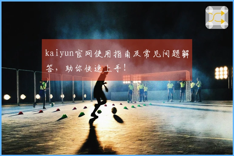 kaiyun官网使用指南及常见问题解答，助你快速上手！