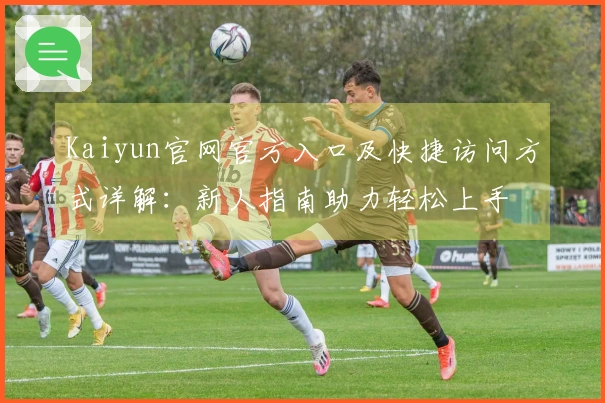 Kaiyun官网官方入口及快捷访问方式详解：新人指南助力轻松上手