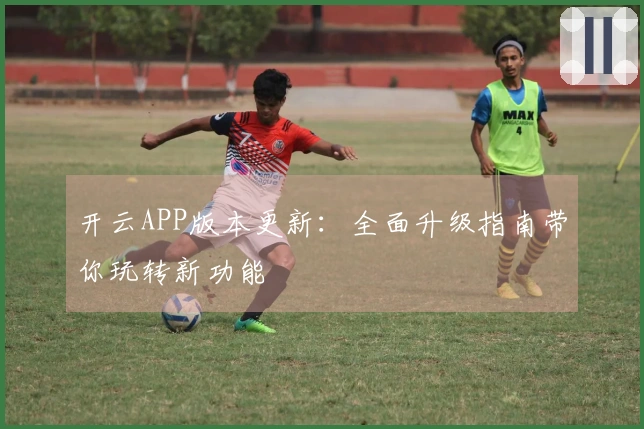 开云APP版本更新：全面升级指南带你玩转新功能