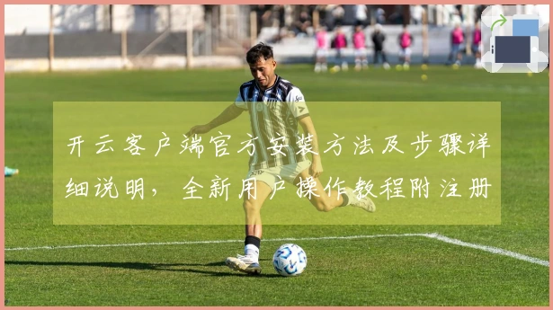 开云客户端官方安装方法及步骤详细说明，全新用户操作教程附注册流程指导