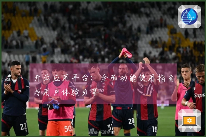 开云应用平台：全面功能使用指南与用户体验分享